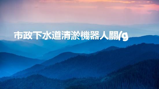 市政下水道清淤機器人關(guān)鍵技術(shù)突破！水利清淤工程如何應(yīng)對以后挑戰(zhàn)？